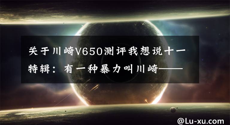 关于川崎V650测评我想说十一特辑：有一种暴力叫川崎——最全川崎历史车型介绍（3）