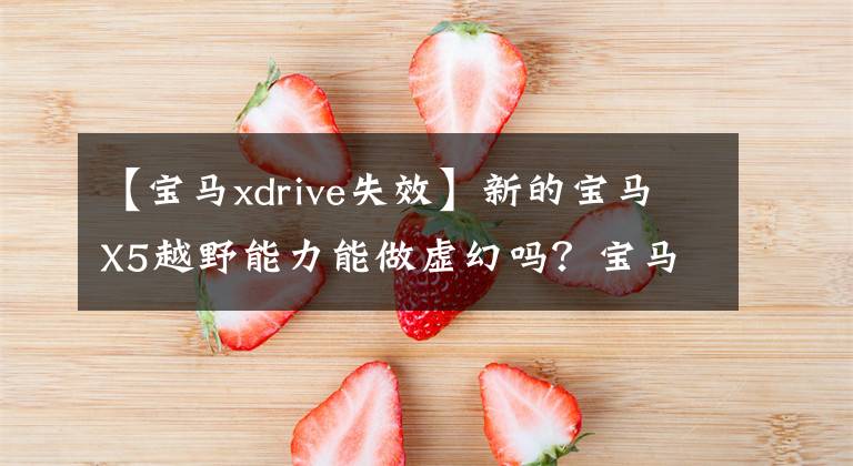 【宝马xdrive失效】新的宝马X5越野能力能做虚幻吗？宝马客户表示不服的原因是.