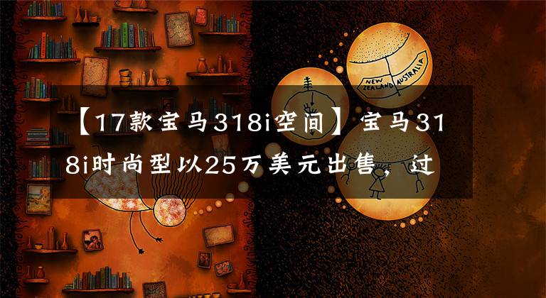 【17款宝马318i空间】宝马318i时尚型以25万美元出售，过年回老家，“坐船很有面子”。