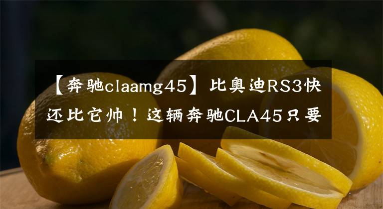 【奔驰claamg45】比奥迪RS3快还比它帅！这辆奔驰CLA45只要30万，值不值得买？