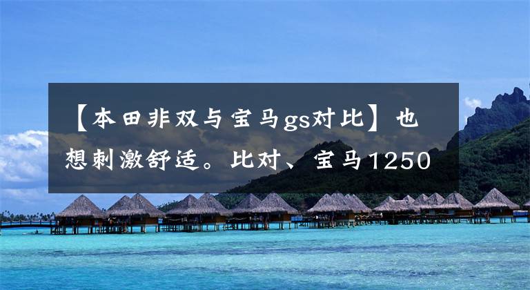 【本田非双与宝马gs对比】也想刺激舒适。比对、宝马1250、春风1250怎么选？