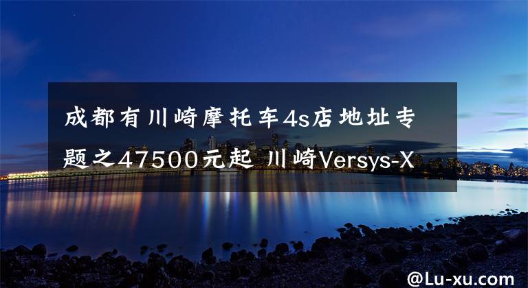 成都有川崎摩托车4s店地址专题之47500元起 川崎Versys-X 300上市