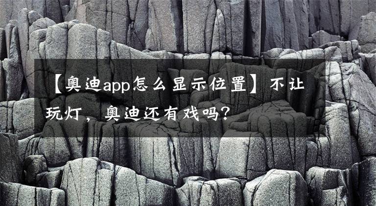 【奥迪app怎么显示位置】不让玩灯，奥迪还有戏吗？