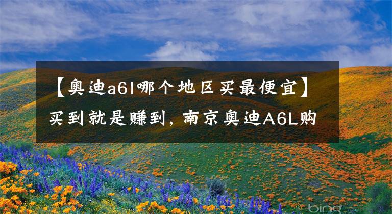 【奥迪a6l哪个地区买最便宜】买到就是赚到, 南京奥迪A6L购车优惠13.01%