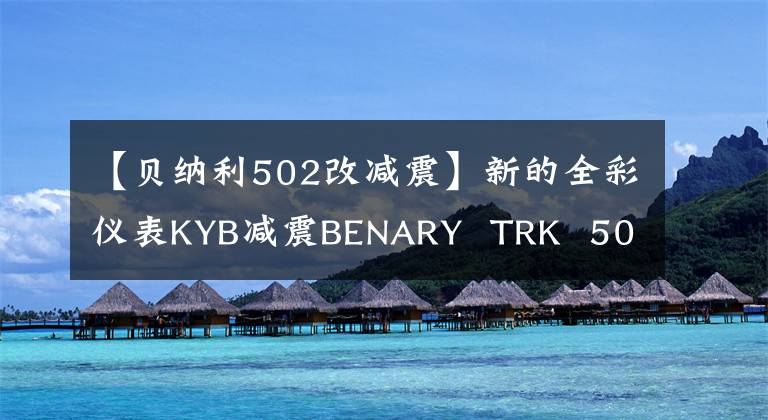 【贝纳利502改减震】新的全彩仪表KYB减震BENARY  TRK  502新产品上市起始价格为38800韩元。