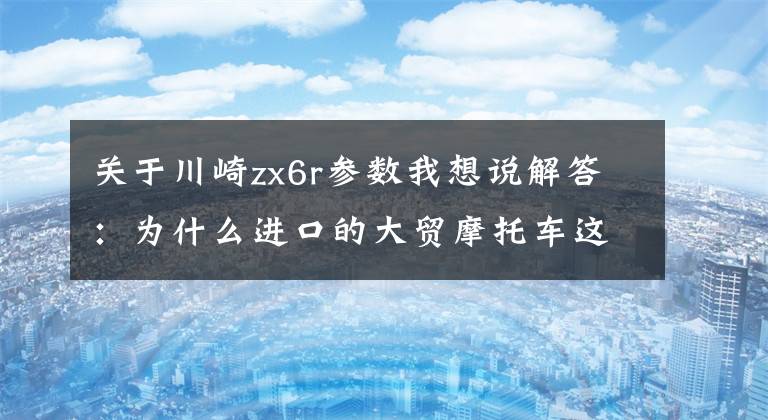 关于川崎zx6r参数我想说解答：为什么进口的大贸摩托车这么贵？