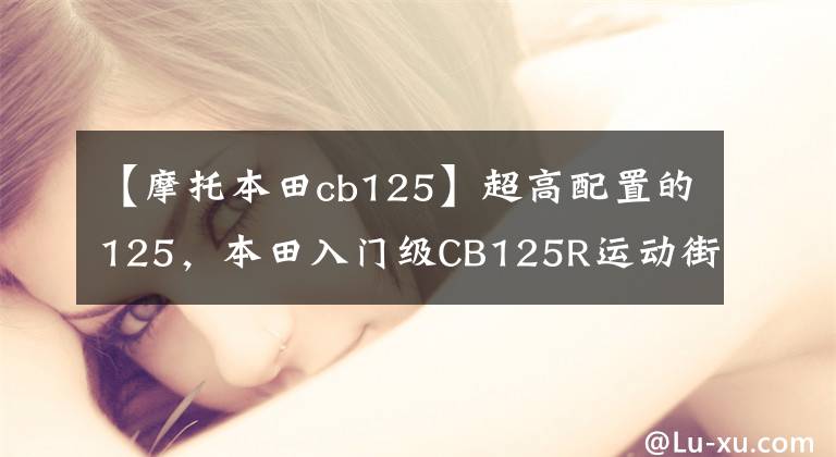 【摩托本田cb125】超高配置的125，本田入门级CB125R运动街