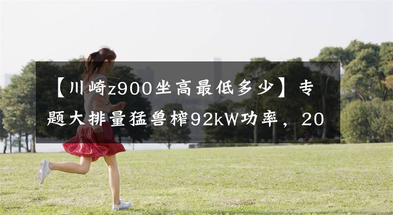 【川崎z900坐高最低多少】专题大排量猛兽榨92kW功率，2021款川崎Z900摩托发布