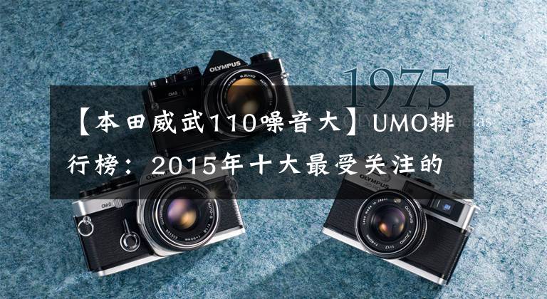 【本田威武110噪音大】UMO排行榜：2015年十大最受关注的新月车。