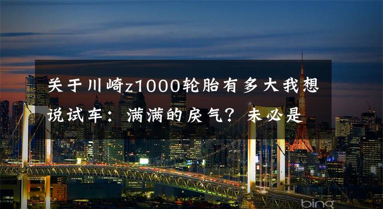 关于川崎z1000轮胎有多大我想说试车：满满的戾气？未必是件坏事——川崎Z1000