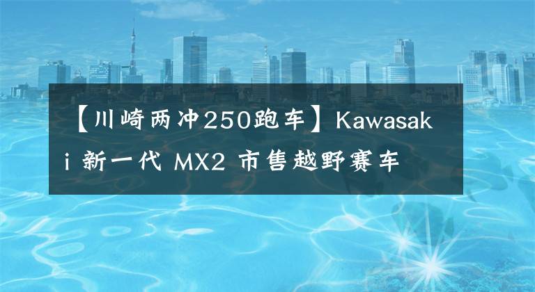 【川崎两冲250跑车】Kawasaki 新一代 MX2 市售越野赛车 2021 KX250
