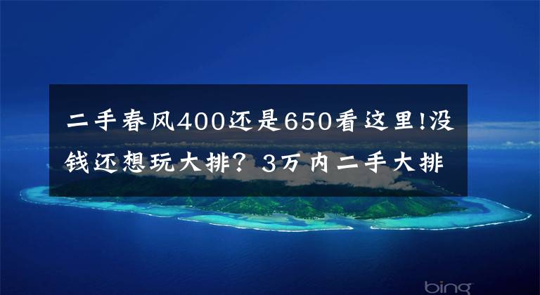 二手春风400还是650看这里!没钱还想玩大排？3万内二手大排摩托选购指南