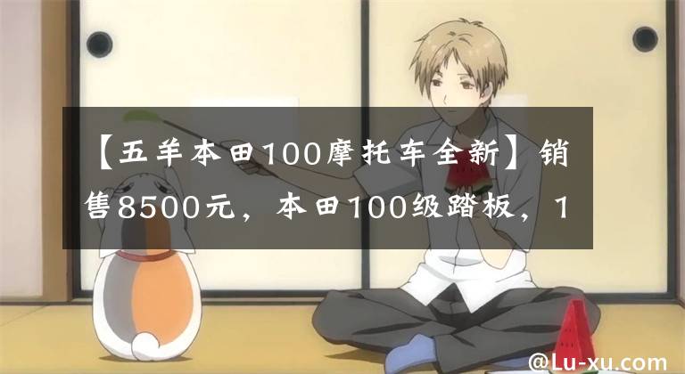 【五羊本田100摩托车全新】销售8500元，本田100级踏板，100公里油耗不到2L，送货很好。