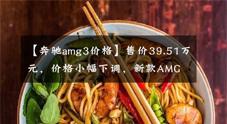 【奔驰amg3价格】售价39.51万元，价格小幅下调，新款AMG A 35 L 4MATIC上市