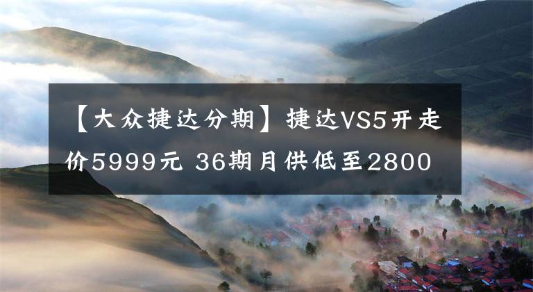 【大众捷达分期】捷达VS5开走价5999元 36期月供低至2800