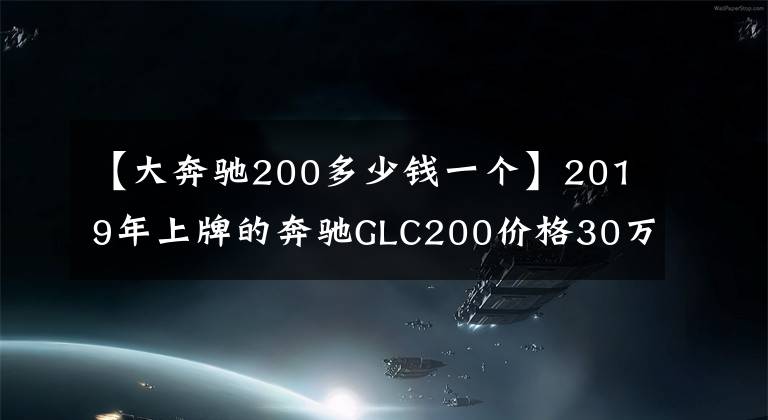 【大奔驰200多少钱一个】2019年上牌的奔驰GLC200价格30万能买吗？