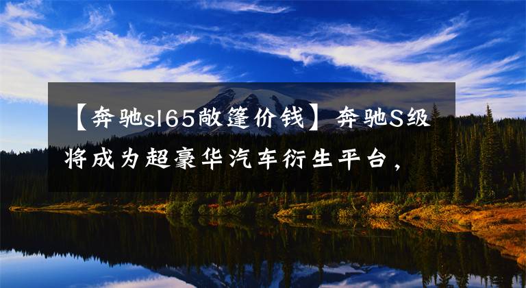 【奔驰sl65敞篷价钱】奔驰S级将成为超豪华汽车衍生平台，拓展新的细分市场。