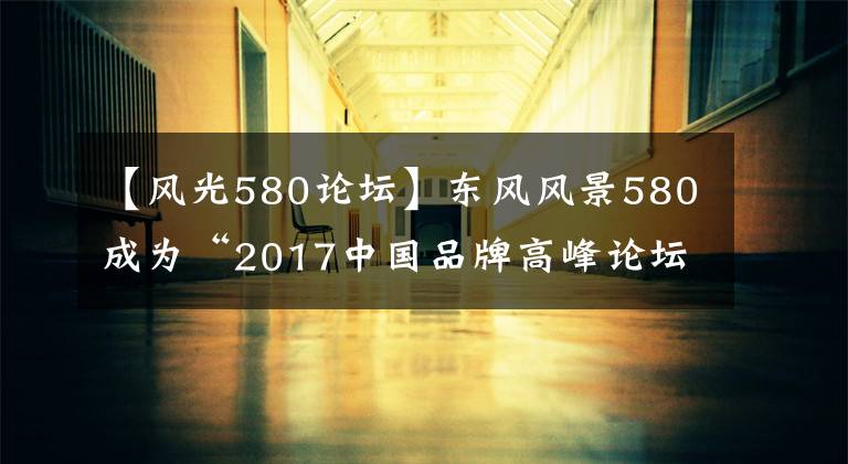 【风光580论坛】东风风景580成为“2017中国品牌高峰论坛”正式指定车