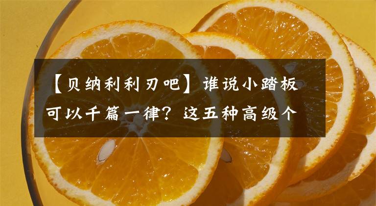 【贝纳利利刃吧】谁说小踏板可以千篇一律？这五种高级个性的小踏板让你眼花缭乱！