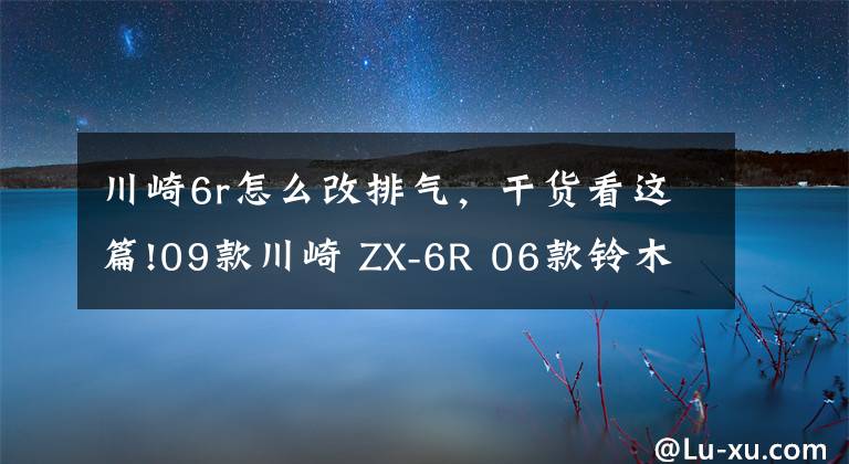 川崎6r怎么改排气，干货看这篇!09款川崎 ZX-6R 06款铃木GSX-R600对比感受