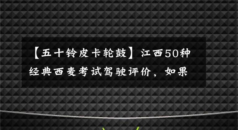 【五十铃皮卡轮鼓】江西50种经典西麦考试驾驶评价，如果想买皮卡，请戳