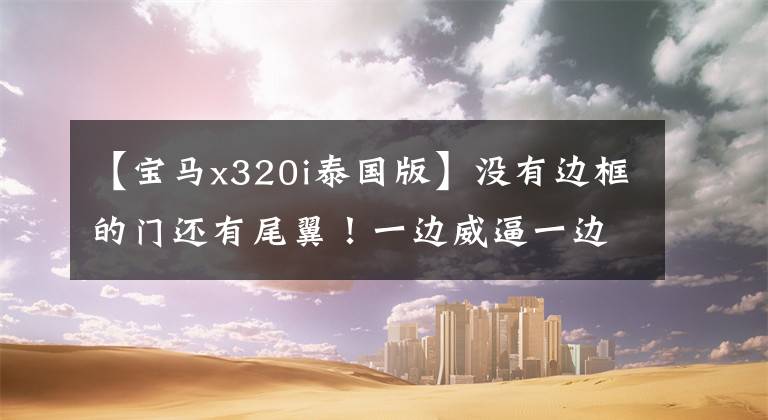 【宝马x320i泰国版】没有边框的门还有尾翼！一边威逼一边实用，体验宝马320i升降机