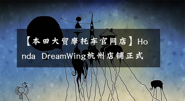【本田大贸摩托车官网店】Honda  DreamWing杭州店铺正式开业，本田金翼2020家国内售价公布