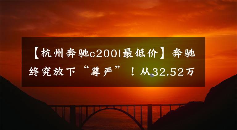 【杭州奔驰c200l最低价】奔驰终究放下“尊严”！从32.52万跌到26万，3个月大卖21394辆
