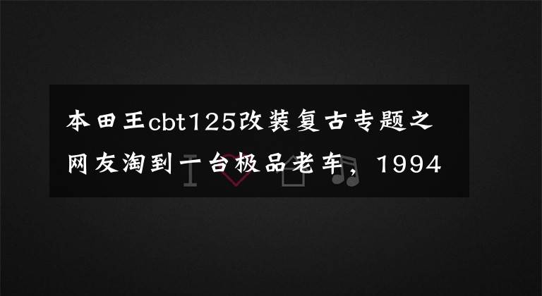 本田王cbt125改装复古专题之网友淘到一台极品老车，1994年进口CBT125本田王，只跑了700公里