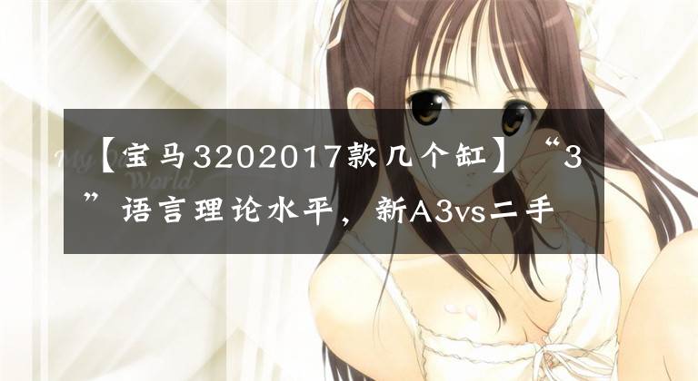 【宝马3202017款几个缸】“3”语言理论水平，新A3vs二手3系如何选择？