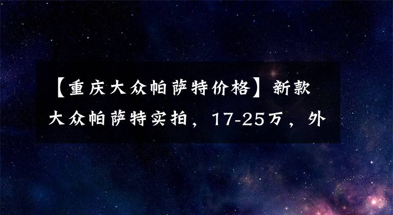 【重庆大众帕萨特价格】新款大众帕萨特实拍，17-25万，外观变化明显，星空矩阵中网帅气