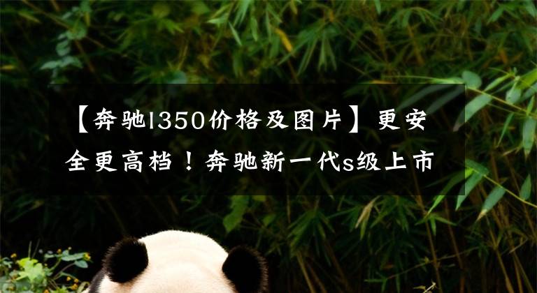 【奔驰l350价格及图片】更安全更高档！奔驰新一代s级上市销售89.98万辆