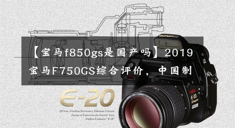 【宝马f850gs是国产吗】2019宝马F750GS综合评价，中国制造发动机。