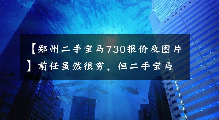 【郑州二手宝马730报价及图片】前任虽然很穷，但二手宝马730Li有准新车状态。