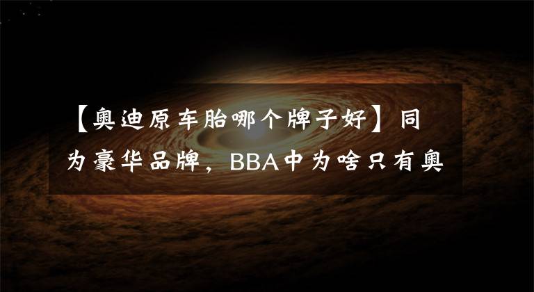 【奥迪原车胎哪个牌子好】同为豪华品牌，BBA中为啥只有奥迪不用防爆胎？