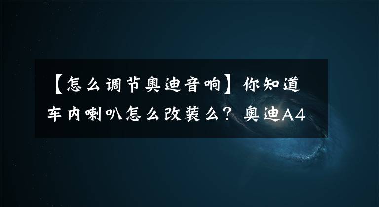 【怎么调节奥迪音响】你知道车内喇叭怎么改装么？奥迪A4L通用型汽车音响改装方案