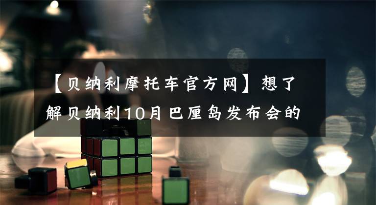 【贝纳利摩托车官方网】想了解贝纳利10月巴厘岛发布会的都将在这里！