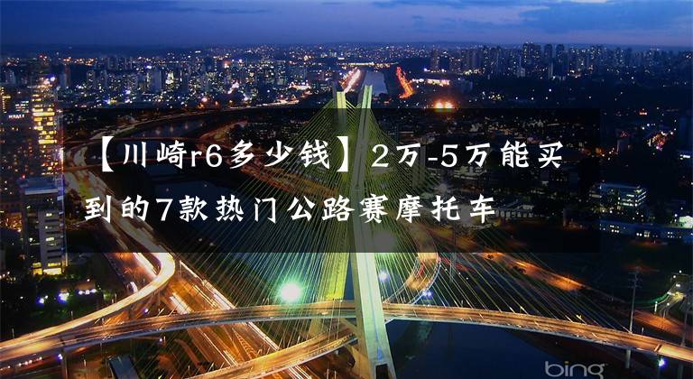 【川崎r6多少钱】2万-5万能买到的7款热门公路赛摩托车