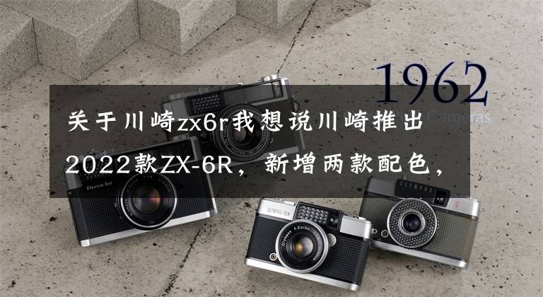 关于川崎zx6r我想说川崎推出2022款ZX-6R，新增两款配色，售价一万美元出头