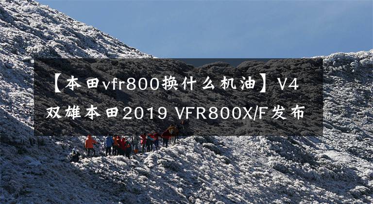 【本田vfr800换什么机油】V4双雄本田2019 VFR800X/F发布