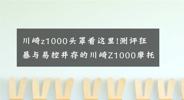 川崎z1000头罩看这里!测评狂暴与易控并存的川崎Z1000摩托车