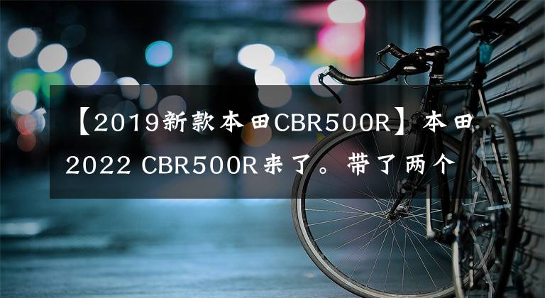 【2019新款本田CBR500R】本田2022 CBR500R来了。带了两个圆盘和叉子。性能依然优秀。