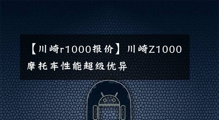 【川崎r1000报价】川崎Z1000摩托车性能超级优异