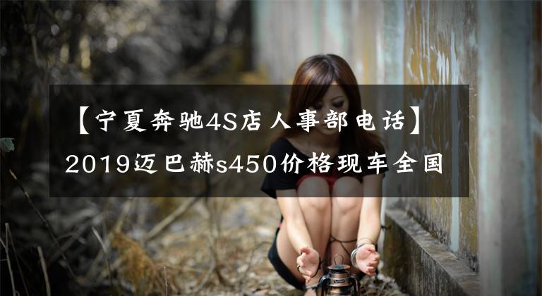 【宁夏奔驰4S店人事部电话】2019迈巴赫s450价格现车全国落户报价配置