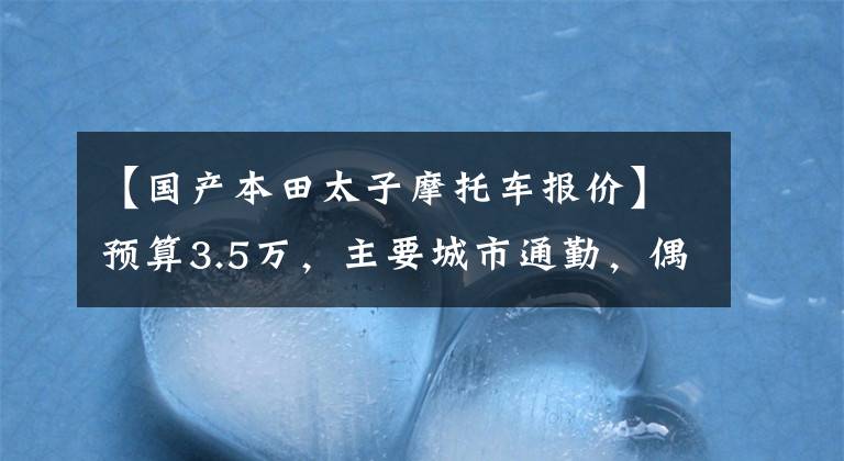 【国产本田太子摩托车报价】预算3.5万，主要城市通勤，偶尔周边短途，街车和巡航车求推荐