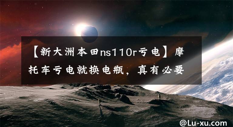 【新大洲本田ns110r亏电】摩托车亏电就换电瓶，真有必要吗？或许是电瓶之外的这个原因！