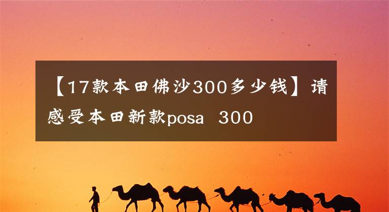 【17款本田佛沙300多少钱】请感受本田新款posa  300