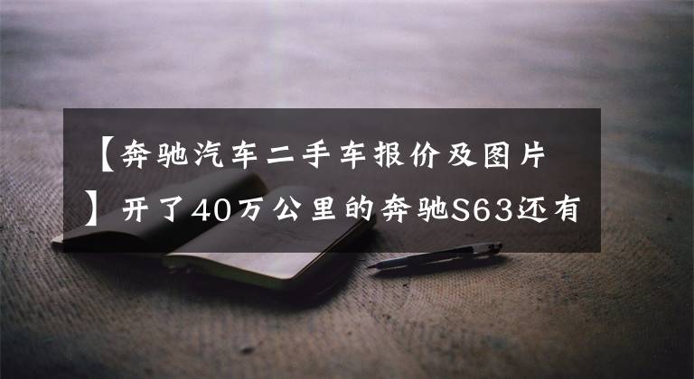 【奔驰汽车二手车报价及图片】开了40万公里的奔驰S63还有人花90万拿下？买家：就是喜欢