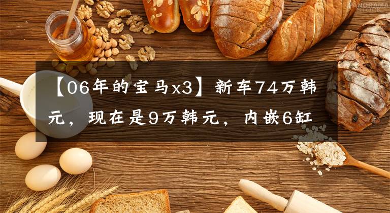 【06年的宝马x3】新车74万韩元，现在是9万韩元，内嵌6缸发动机，8秒100秒，动力随叫随到文章配图