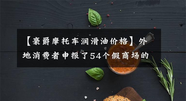 【豪爵摩托车润滑油价格】外地消费者申报了54个假商场的假油，被没收。